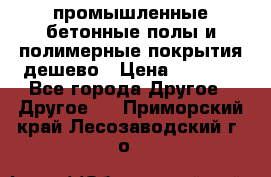 промышленные бетонные полы и полимерные покрытия дешево › Цена ­ 1 008 - Все города Другое » Другое   . Приморский край,Лесозаводский г. о. 